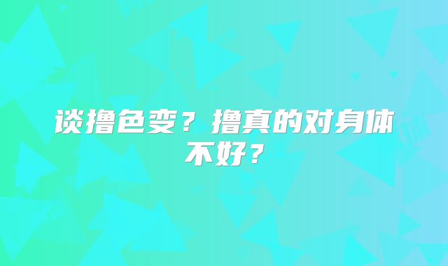 谈撸色变？撸真的对身体不好？