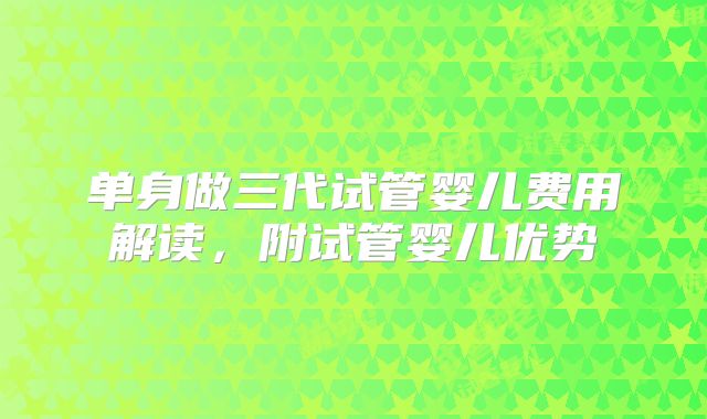 单身做三代试管婴儿费用解读,附试管婴儿优势