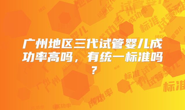 广州地区三代试管婴儿成功率高吗，有统一标准吗？