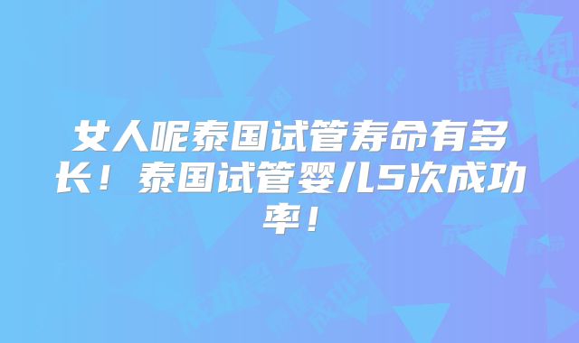 女人呢泰国试管寿命有多长！泰国试管婴儿5次成功率！