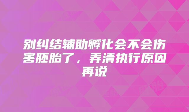 别纠结辅助孵化会不会伤害胚胎了,弄清执行原因再说