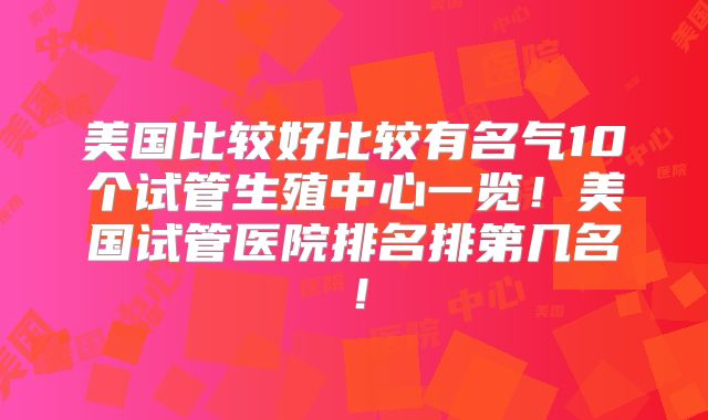 美国比较好比较有名气10个试管生殖中心一览!美国试管医院排名排第几名!