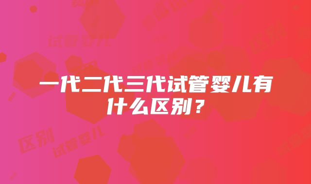 一代二代三代试管婴儿有什么区别?
