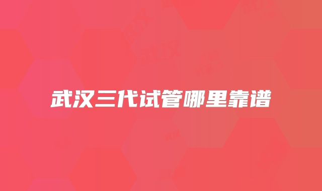 武汉三代试管哪里靠谱