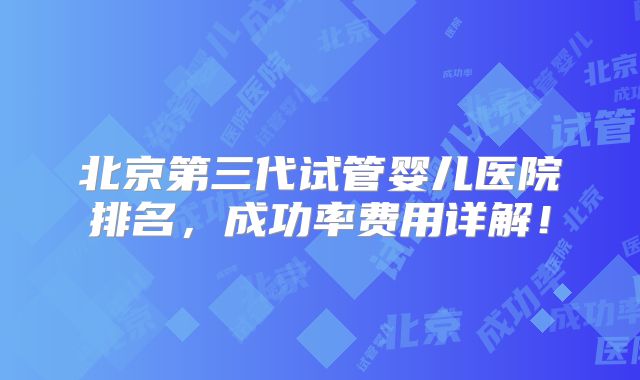 北京第三代试管婴儿医院排名，成功率费用详解！