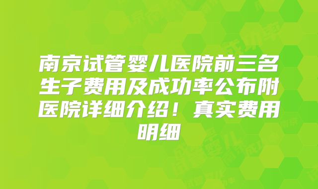 南京试管婴儿医院前三名生子费用及成功率公布附医院详细介绍！真实费用明细