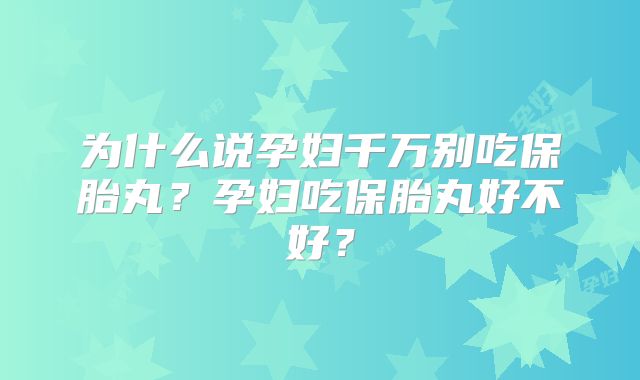 为什么说孕妇千万别吃保胎丸？孕妇吃保胎丸好不好？