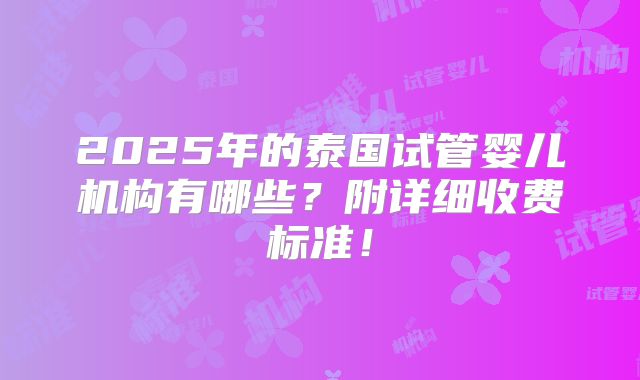 2025年的泰国试管婴儿机构有哪些？附详细收费标准！