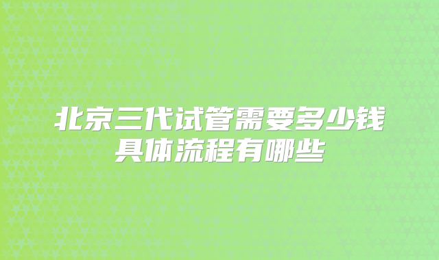 北京三代试管需要多少钱具体流程有哪些