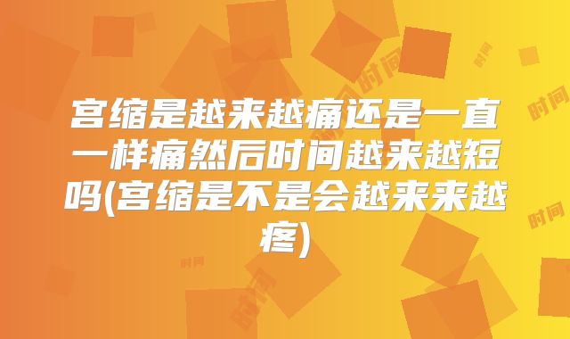 宫缩是越来越痛还是一直一样痛然后时间越来越短吗(宫缩是不是会越来来越疼)