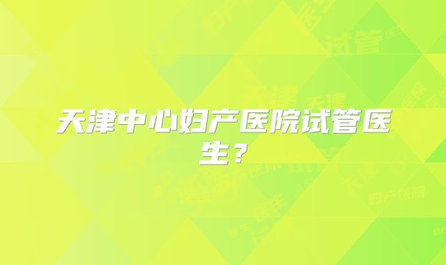天津中心妇产医院试管医生？