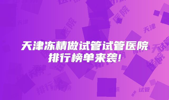 天津冻精做试管试管医院排行榜单来袭!