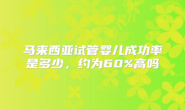 马来西亚试管婴儿成功率是多少，约为60%高吗
