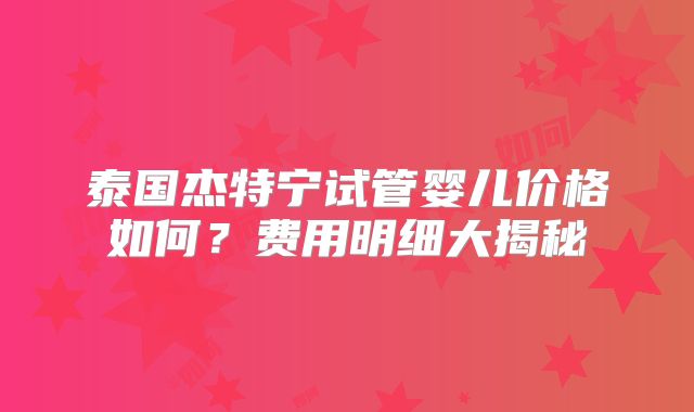 泰国杰特宁试管婴儿价格如何？费用明细大揭秘