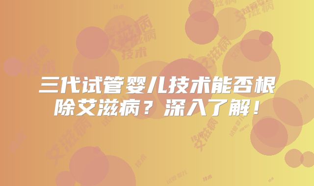 三代试管婴儿技术能否根除艾滋病？深入了解！