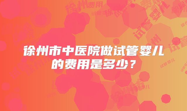 徐州市中医院做试管婴儿的费用是多少？