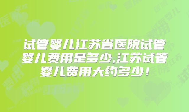 试管婴儿江苏省医院试管婴儿费用是多少,江苏试管婴儿费用大约多少！