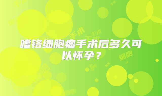 嗜铬细胞瘤手术后多久可以怀孕？