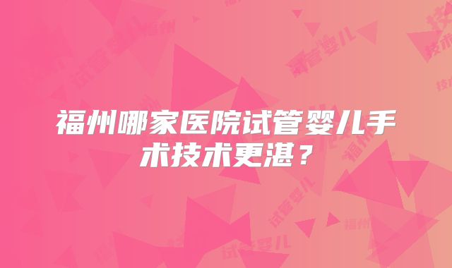 福州哪家医院试管婴儿手术技术更湛？
