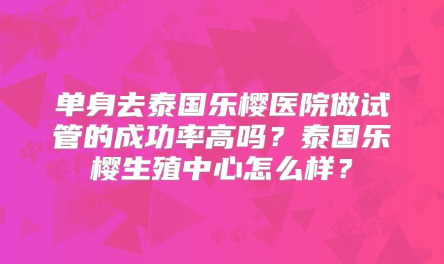 单身去泰国乐樱医院做试管的成功率高吗?泰国乐樱生殖中心怎么样?