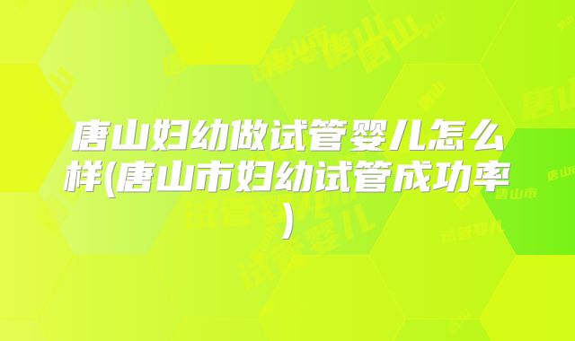 唐山妇幼做试管婴儿怎么样(唐山市妇幼试管成功率)