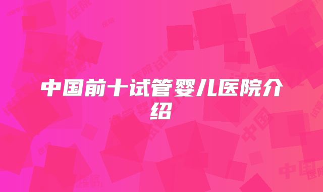 中国前十试管婴儿医院介绍