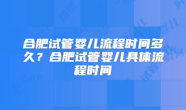 合肥试管婴儿流程时间多久？合肥试管婴儿具体流程时间
