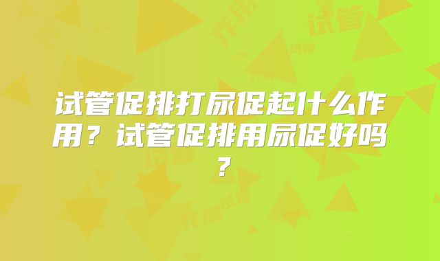 试管促排打尿促起什么作用?试管促排用尿促好吗?
