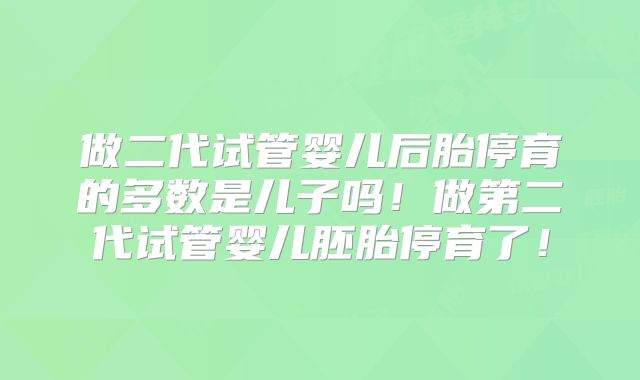 做二代试管婴儿后胎停育的多数是儿子吗！做第二代试管婴儿胚胎停育了！