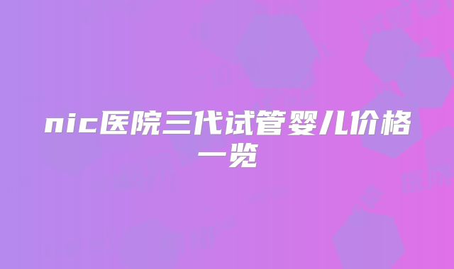 nic医院三代试管婴儿价格一览