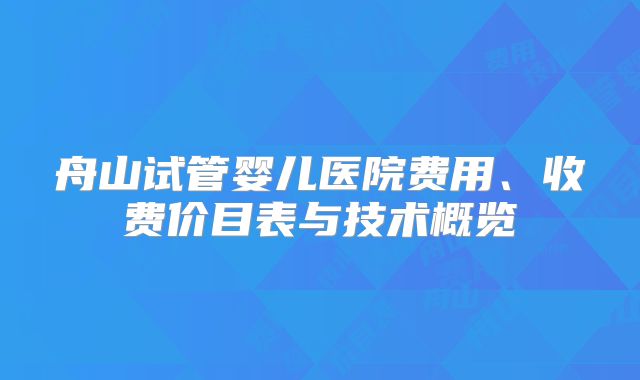 舟山试管婴儿医院费用、收费价目表与技术概览
