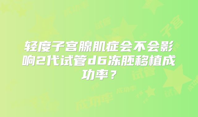 轻度子宫腺肌症会不会影响2代试管d6冻胚移植成功率?