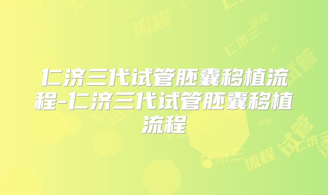 仁济三代试管胚囊移植流程-仁济三代试管胚囊移植流程