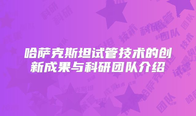 哈萨克斯坦试管技术的创新成果与科研团队介绍