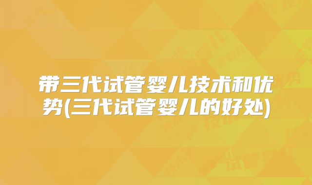 带三代试管婴儿技术和优势(三代试管婴儿的好处)