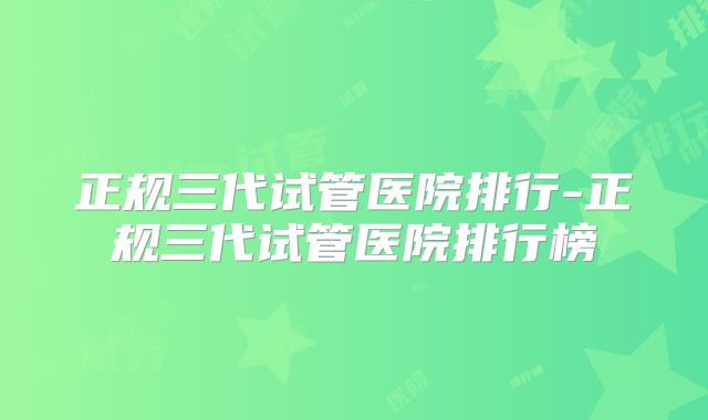 正规三代试管医院排行-正规三代试管医院排行榜