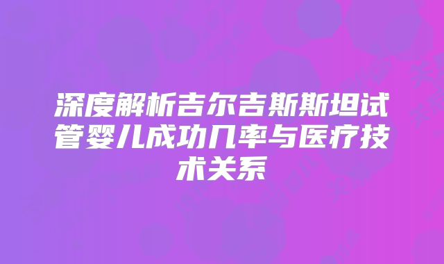 深度解析吉尔吉斯斯坦试管婴儿成功几率与医疗技术关系