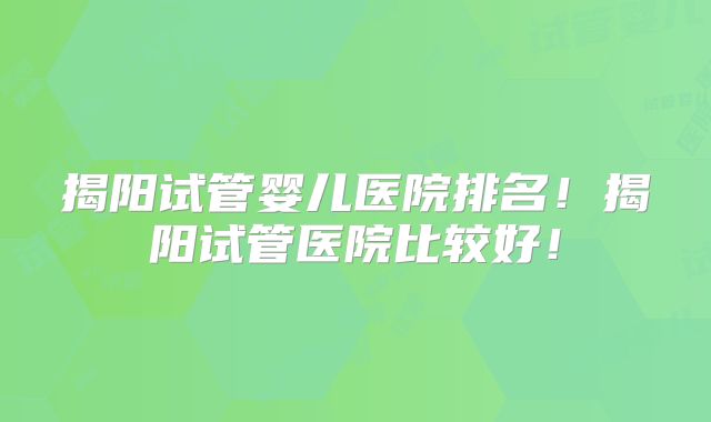 揭阳试管婴儿医院排名!揭阳试管医院比较好!