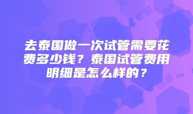 去泰国做一次试管需要花费多少钱?泰国试管费用明细是怎么样的?