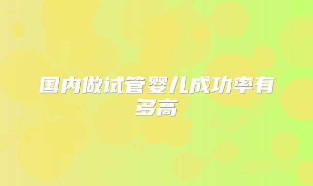 国内做试管婴儿成功率有多高