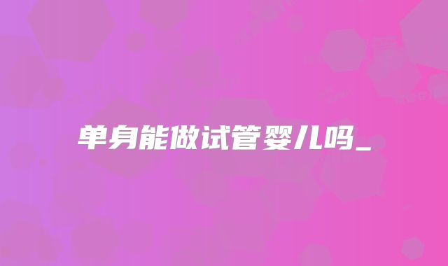 单身能做试管婴儿吗_