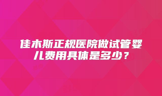 佳木斯正规医院做试管婴儿费用具体是多少？