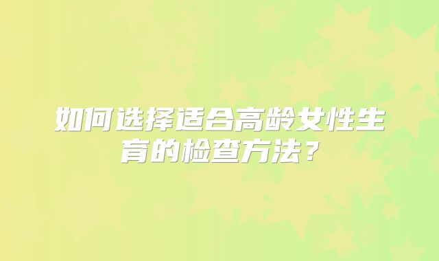 如何选择适合高龄女性生育的检查方法？