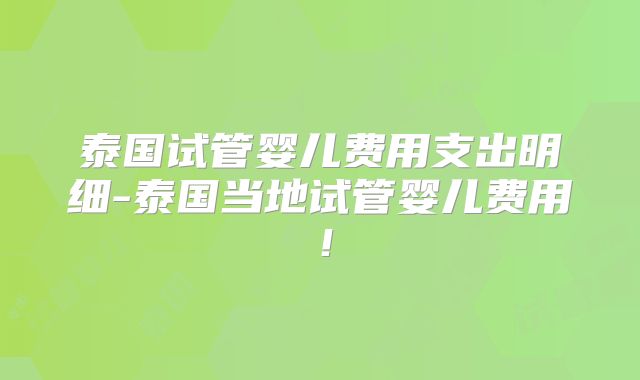泰国试管婴儿费用支出明细-泰国当地试管婴儿费用!