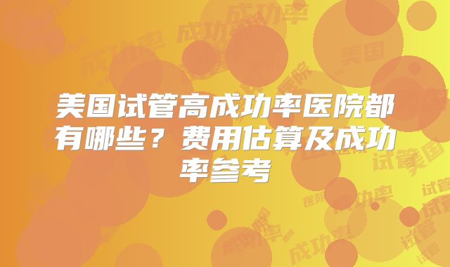 美国试管高成功率医院都有哪些？费用估算及成功率参考