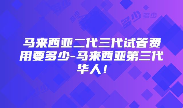马来西亚二代三代试管费用要多少-马来西亚第三代华人!