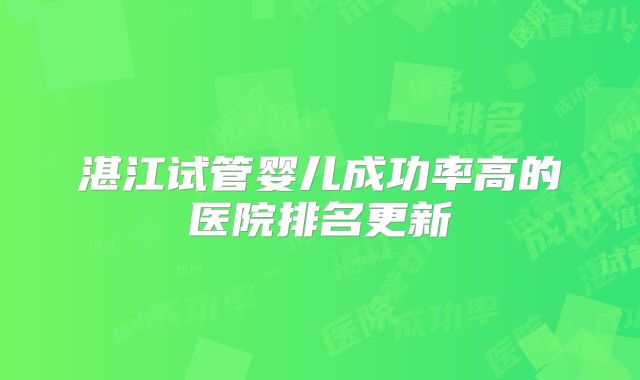 湛江试管婴儿成功率高的医院排名更新