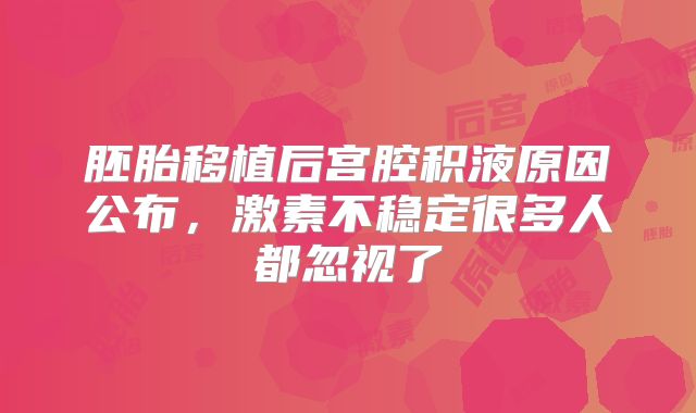 胚胎移植后宫腔积液原因公布，激素不稳定很多人都忽视了