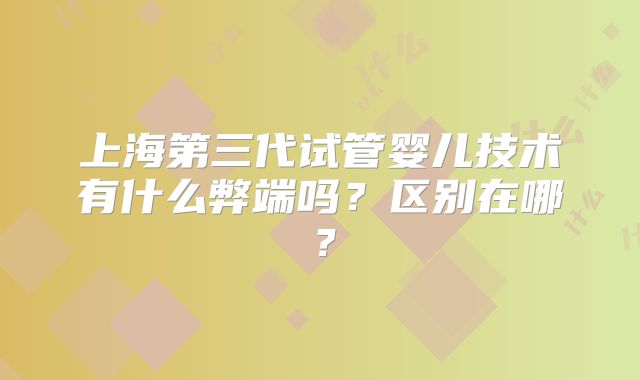 上海第三代试管婴儿技术有什么弊端吗?区别在哪?