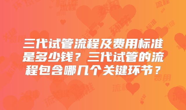 三代试管流程及费用标准是多少钱？三代试管的流程包含哪几个关键环节？